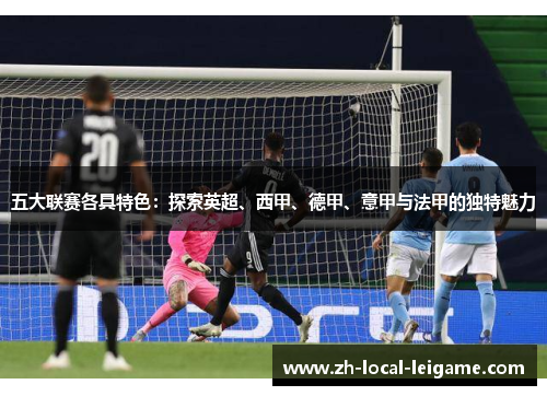 五大联赛各具特色：探索英超、西甲、德甲、意甲与法甲的独特魅力