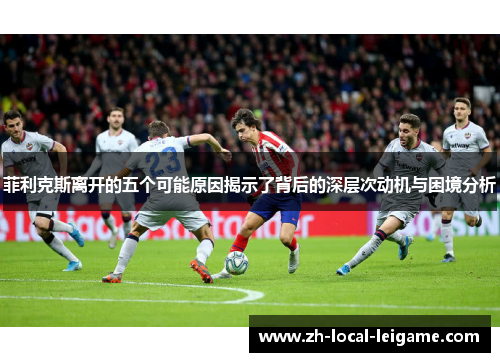 菲利克斯离开的五个可能原因揭示了背后的深层次动机与困境分析