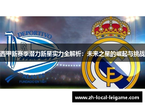 西甲新赛季潜力新星实力全解析：未来之星的崛起与挑战