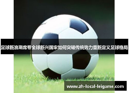 足球新浪潮席卷全球新兴国家如何突破传统势力重新定义足球格局