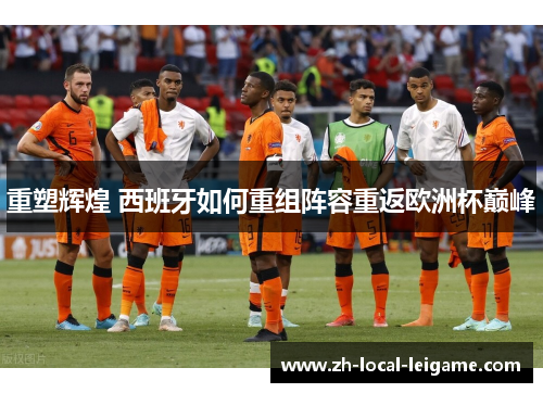 重塑辉煌 西班牙如何重组阵容重返欧洲杯巅峰
