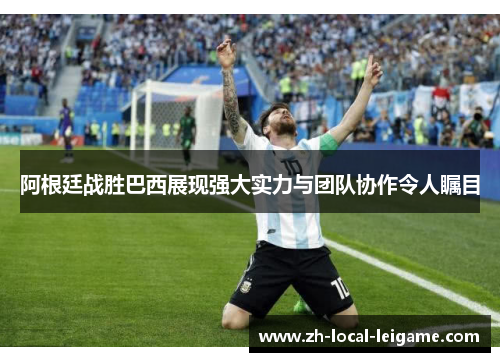 阿根廷战胜巴西展现强大实力与团队协作令人瞩目