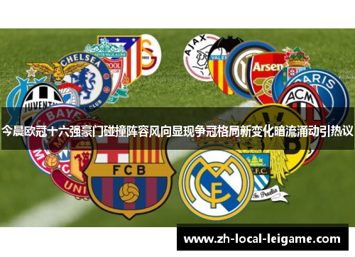 今晨欧冠十六强豪门碰撞阵容风向显现争冠格局新变化暗流涌动引热议