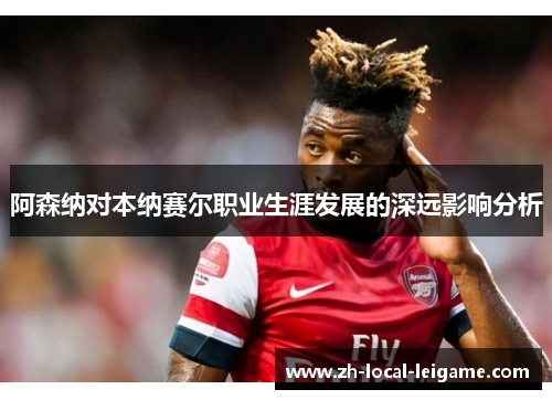 阿森纳对本纳赛尔职业生涯发展的深远影响分析