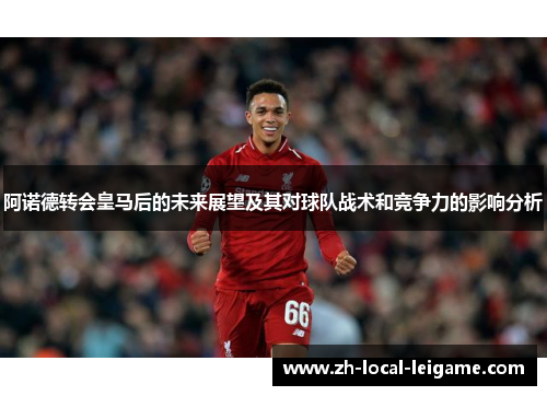 阿诺德转会皇马后的未来展望及其对球队战术和竞争力的影响分析