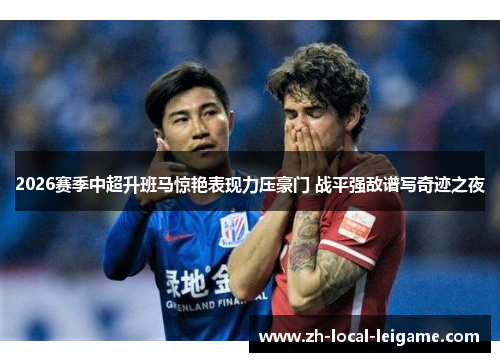 2026赛季中超升班马惊艳表现力压豪门 战平强敌谱写奇迹之夜