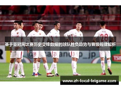 基于亚冠淘汰赛历史交锋数据的球队胜负趋势与晋级规律解析